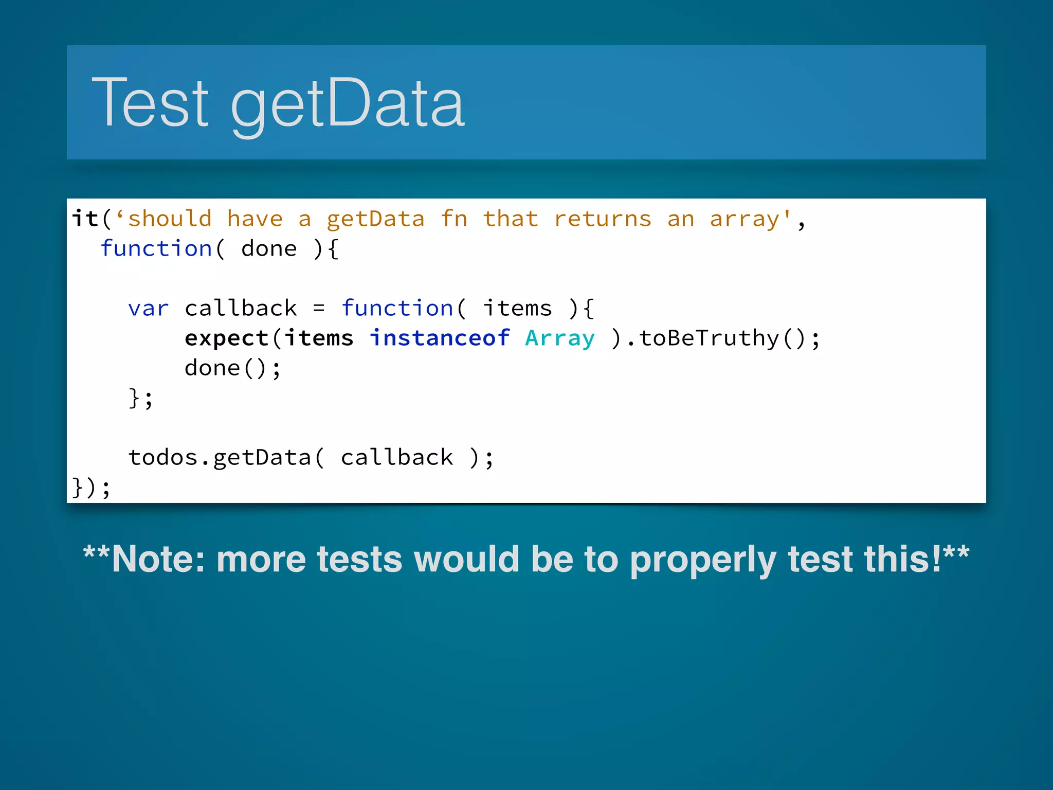 Test getData
it(‘should have a getData fn that returns an array',
function( done ){
var callback = function( items ){
expect(items instanceof Array ).toBeTruthy();
done();
};
todos.getData( callback );
});
**Note: more tests would be to properly test this!**
 