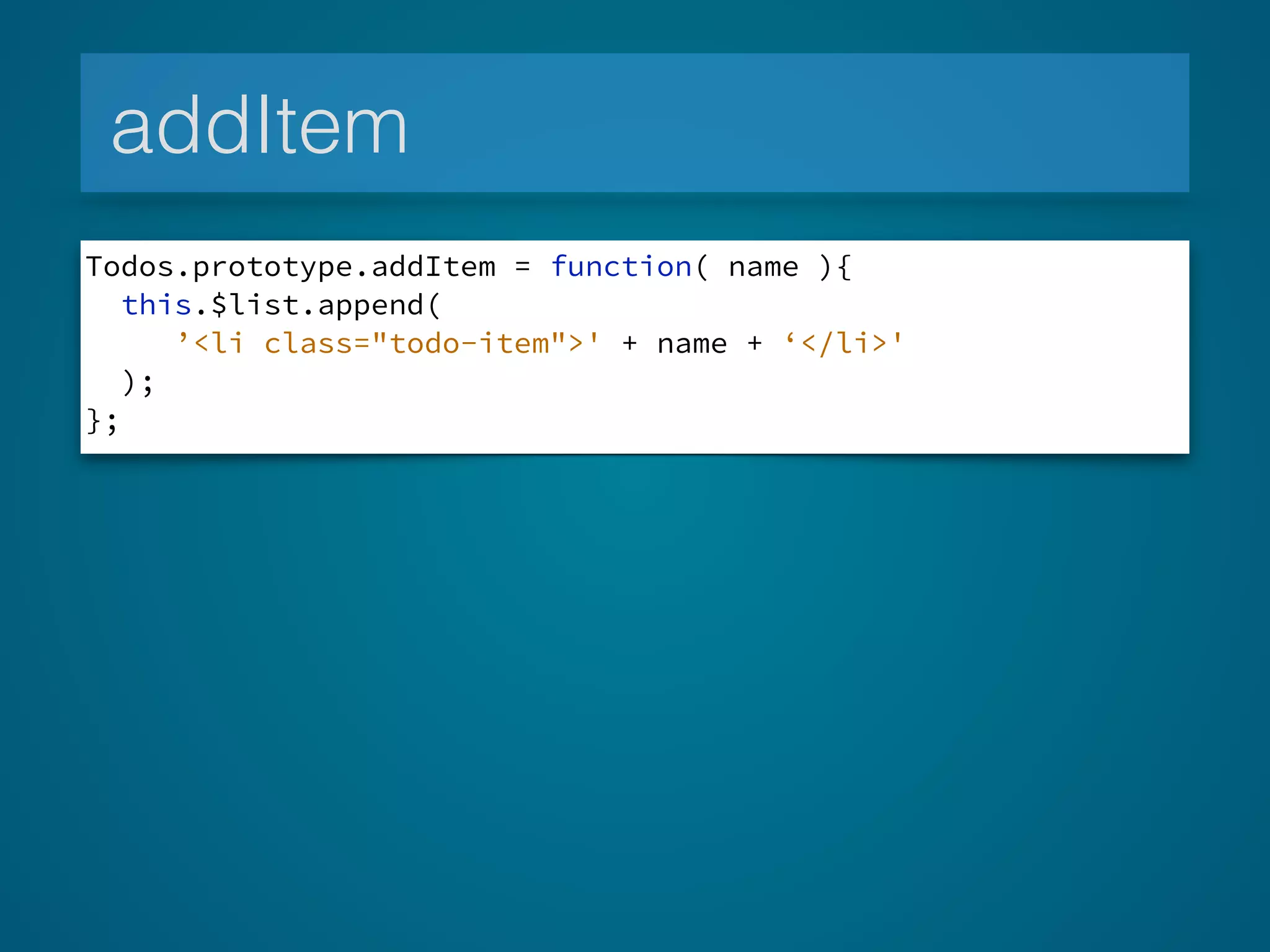 addItem
Todos.prototype.addItem = function( name ){
this.$list.append(
’<li class="todo-item">' + name + ‘</li>'
);
};
 