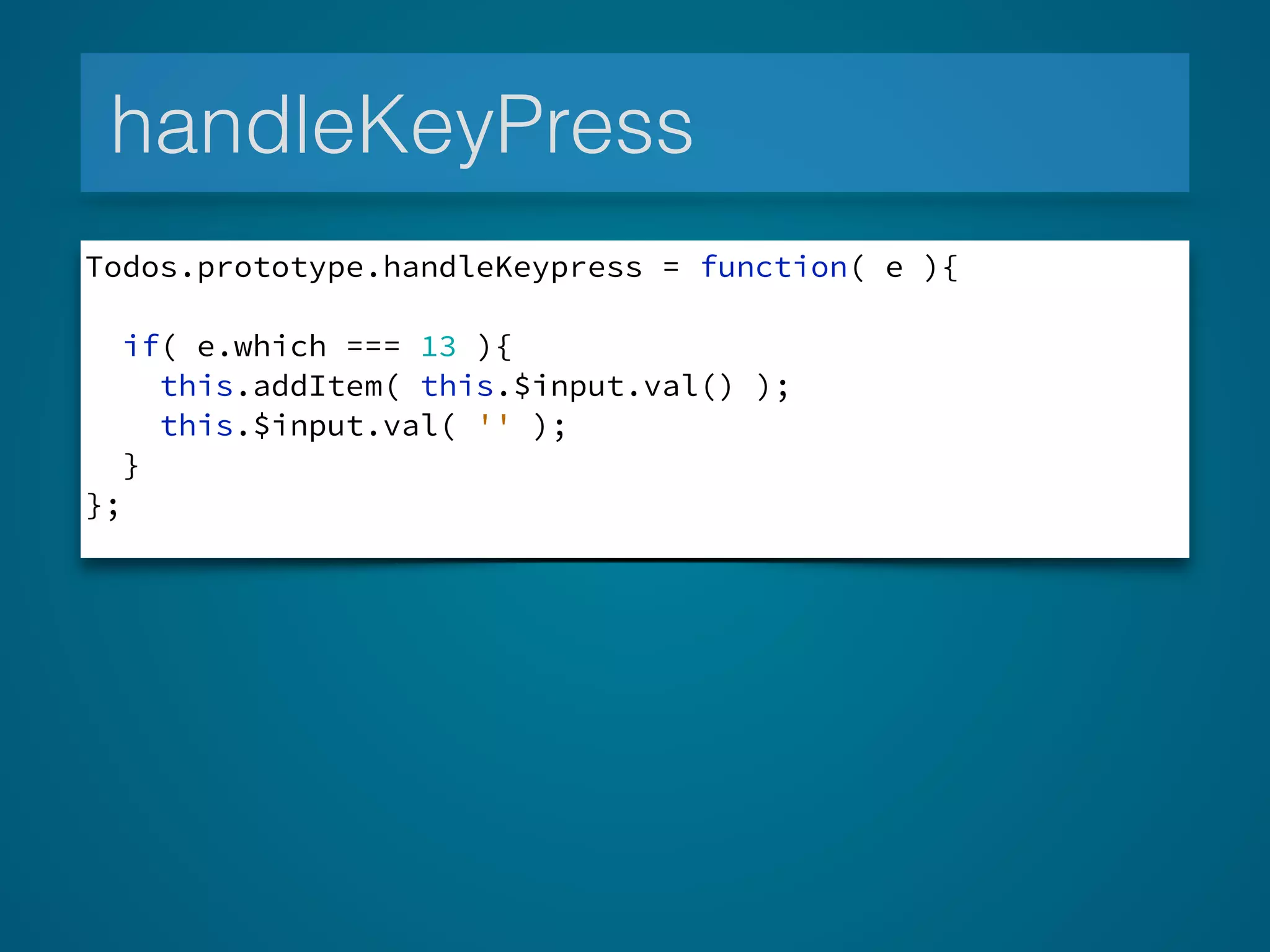 handleKeyPress
Todos.prototype.handleKeypress = function( e ){
if( e.which === 13 ){
this.addItem( this.$input.val() );
this.$input.val( '' );
}
};
 