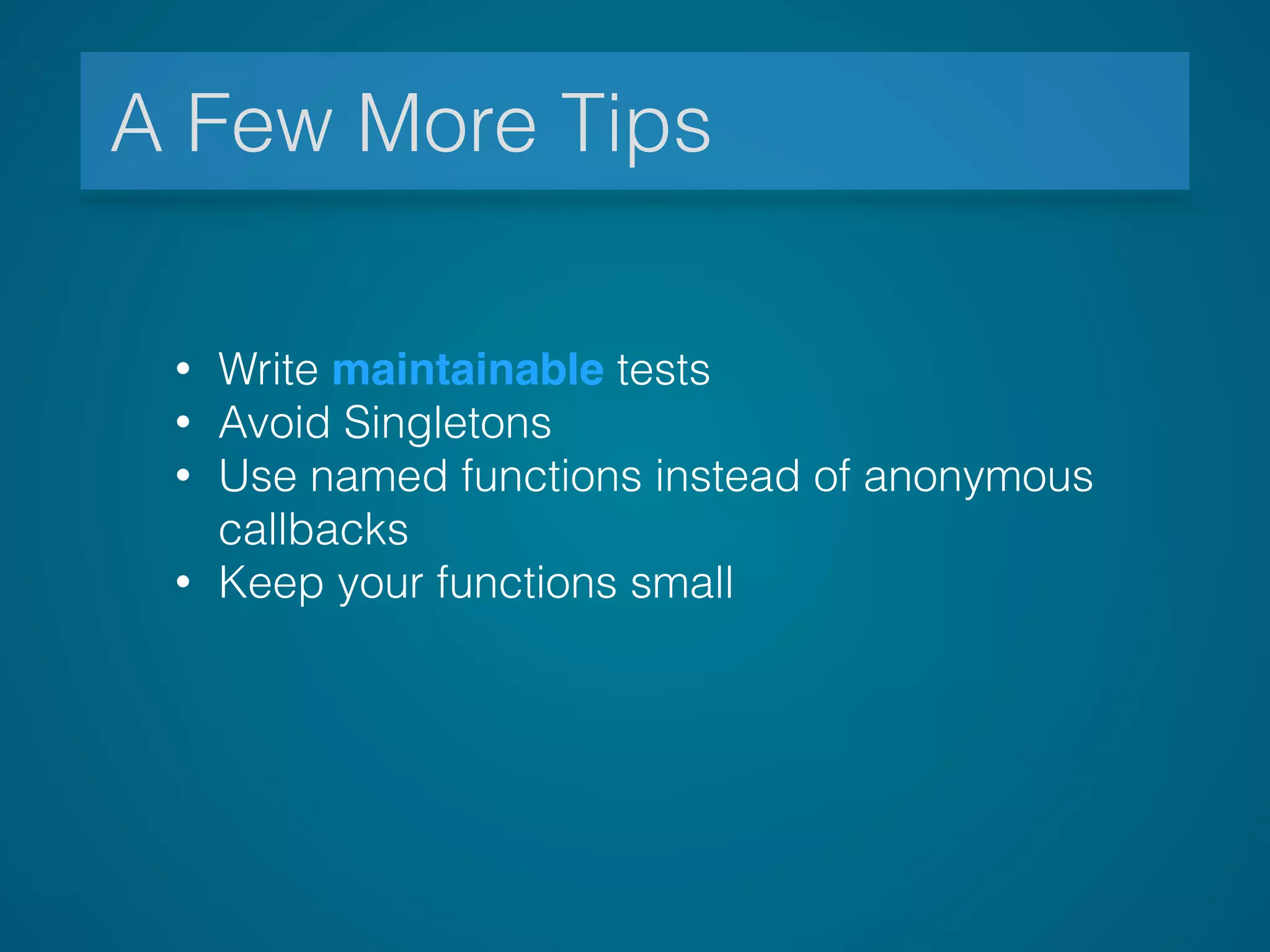 A Few More Tips
• Write maintainable tests
• Avoid Singletons
• Use named functions instead of anonymous 
callbacks
• Keep your functions small
 