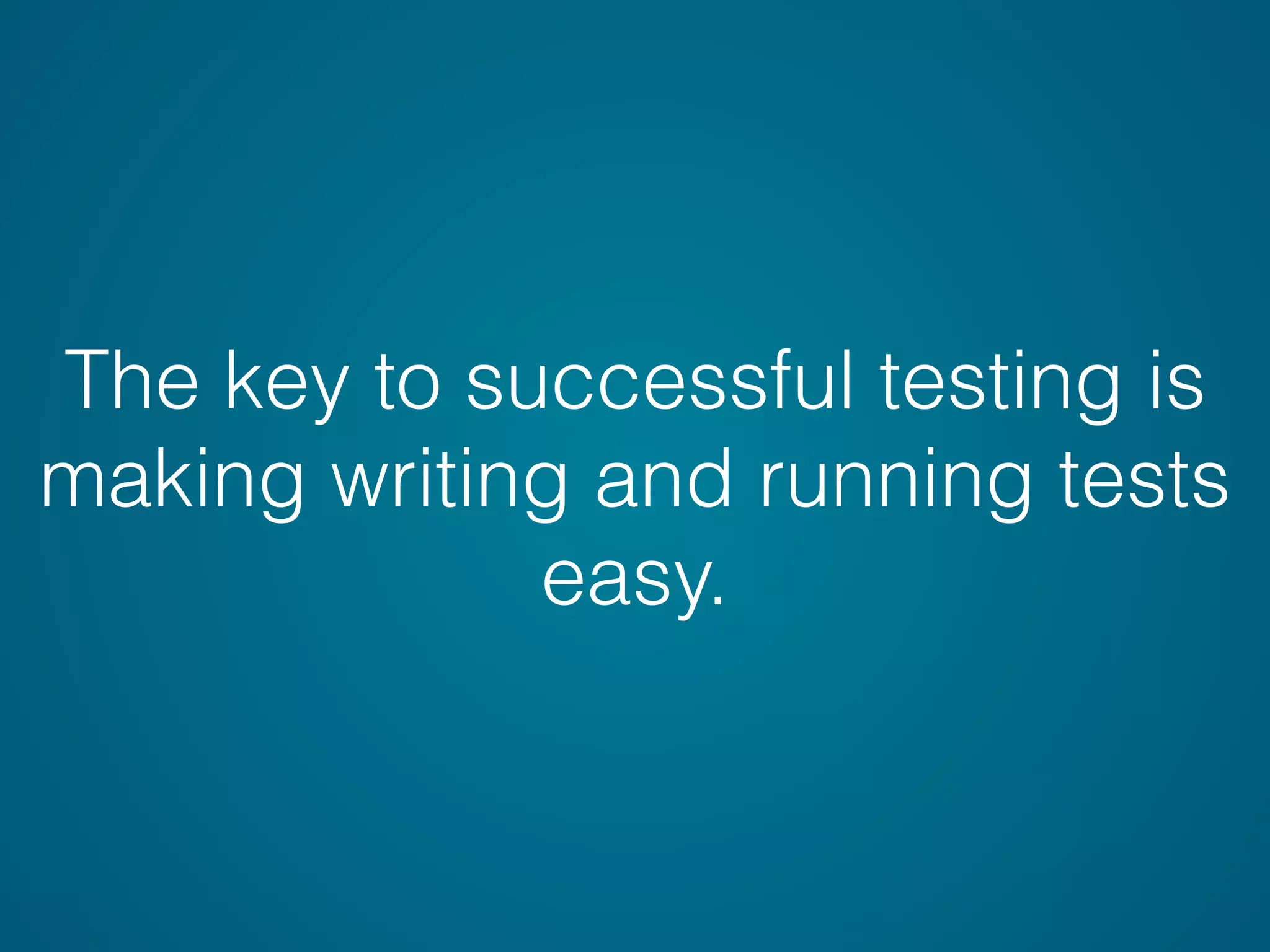 The key to successful testing is
making writing and running tests
easy.
 