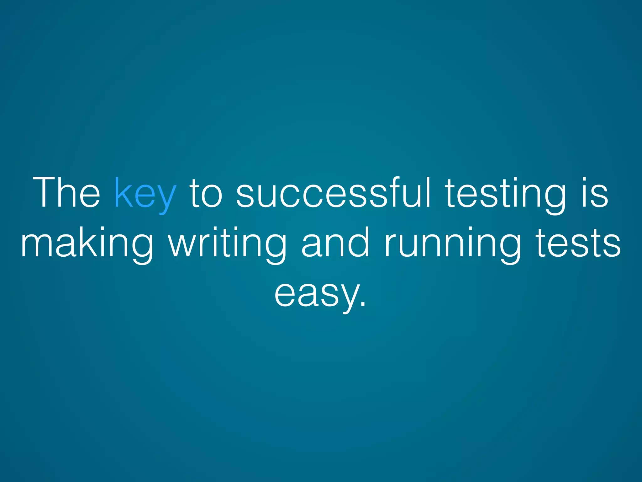 The key to successful testing is
making writing and running tests
easy.
 