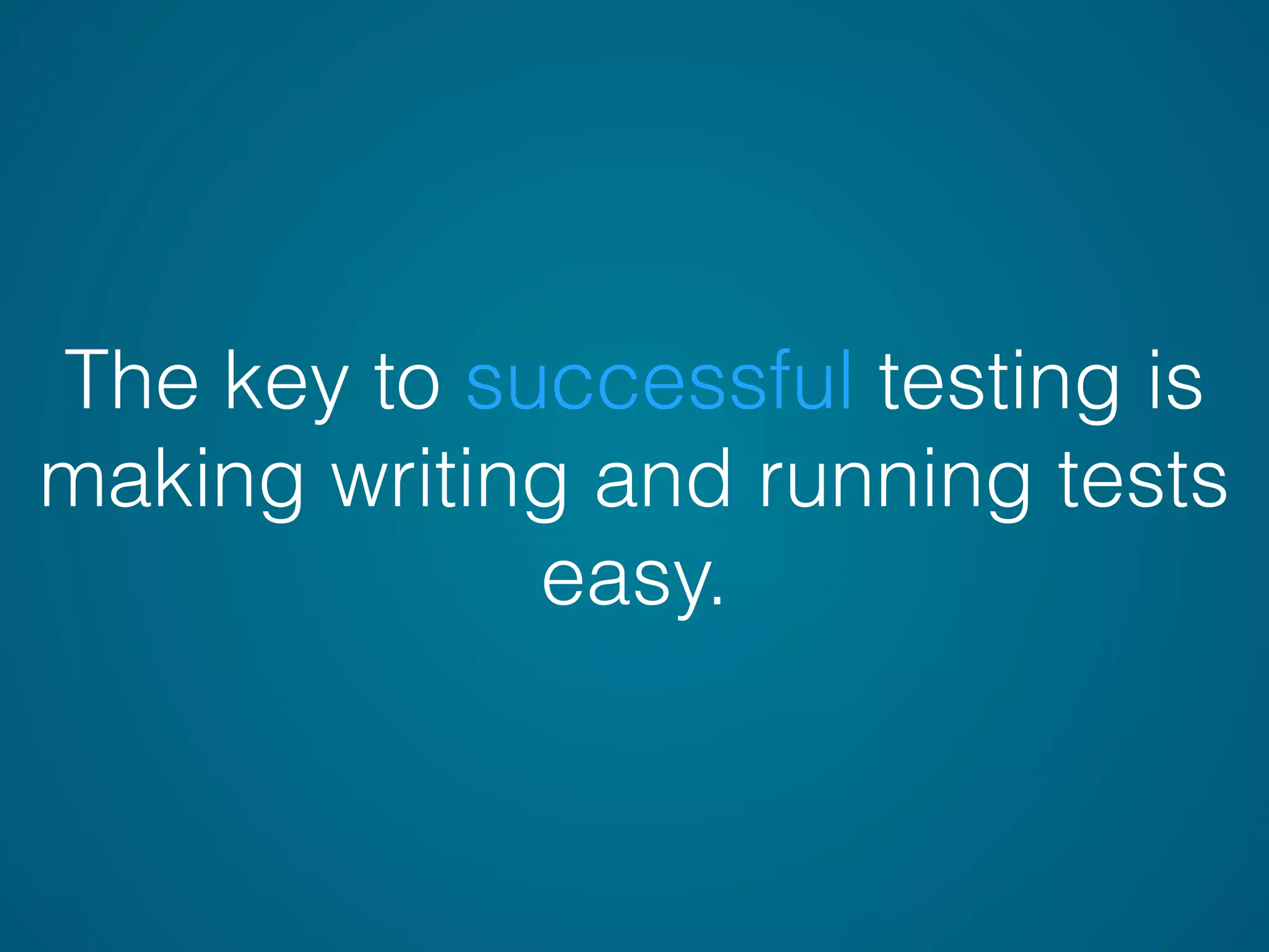 The key to successful testing is
making writing and running tests
easy.
 