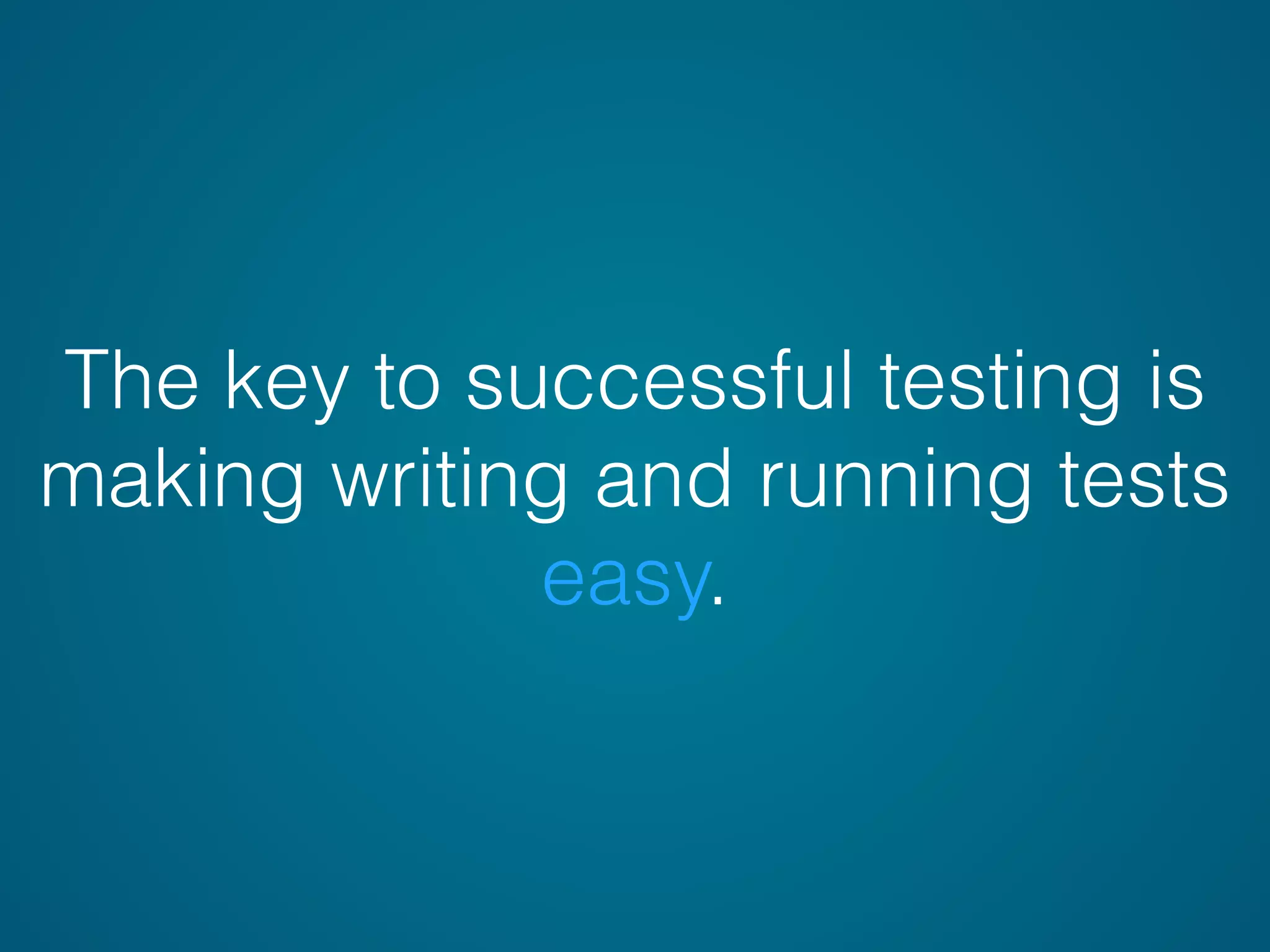 The key to successful testing is
making writing and running tests
easy.
 