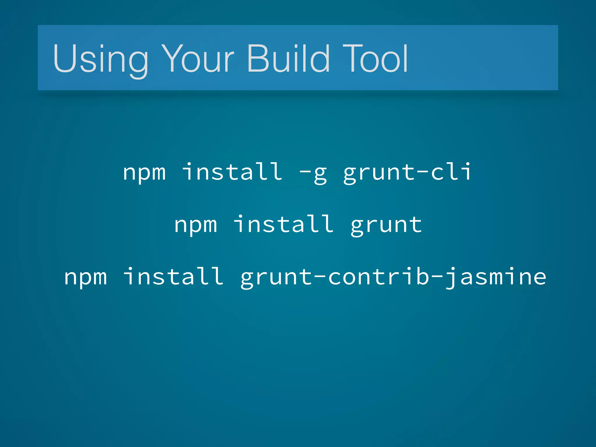 Using Your Build Tool
npm install -g grunt-cli
npm install grunt-contrib-jasmine
npm install grunt
 