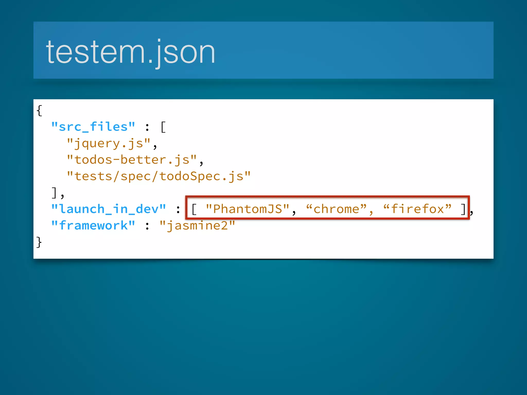 testem.json
{
"src_files" : [
"jquery.js",
"todos-better.js",
"tests/spec/todoSpec.js"
],
"launch_in_dev" : [ "PhantomJS", “chrome”, “firefox” ],
"framework" : "jasmine2"
}
 
