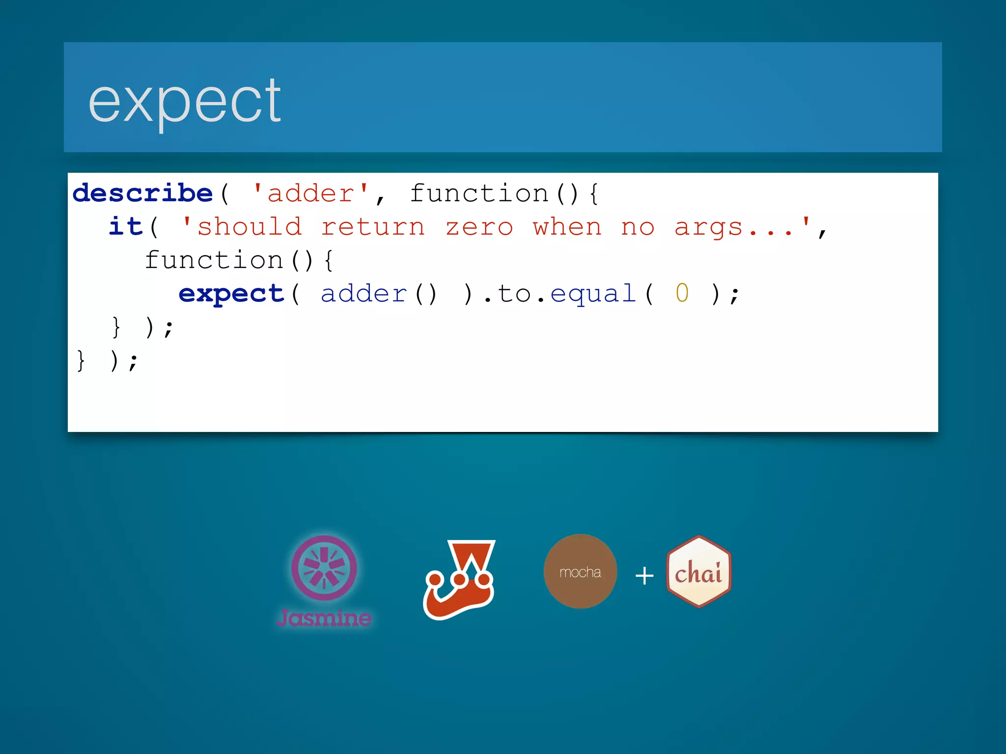 expect
describe( 'adder', function(){
it( 'should return zero when no args...',
function(){
expect( adder() ).to.equal( 0 );
} );
} );
+
 