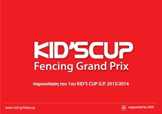kid’sFencing Grand Prix
CUP
www.oxif.gr/kidscup
παρουσίαση του 1ου KID’S CUP G.P. 2013/2014
supported by OXIF
 