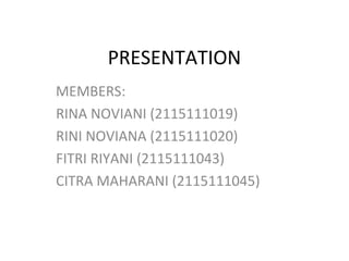 PRESENTATION
MEMBERS:
1 .RINA NOVIANI (2115111019)
2 .RINI NOVIANA (2115111020)
3 .FITRI RIYANI (2115111043)
4 .CITRA MAHARANI (2115111045)
 