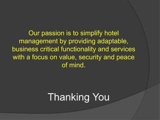 Our passion is to simplify hotel
management by providing adaptable,
business critical functionality and services
with a focus on value, security and peace
of mind.
Thanking You
 