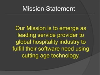 Our Mission is to emerge as
leading service provider to
global hospitality industry to
fulfill their software need using
cutting age technology.
Mission Statement
 