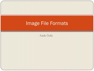 Fatih Özlü
Image File Formats
 