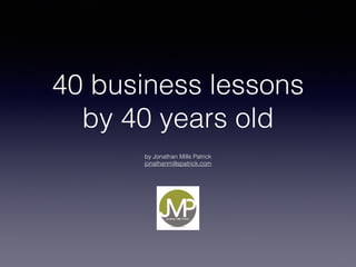 40 business lessons
by 40 years old


by Jonathan Mills Patrick
jonathanmillspatrick.com
 