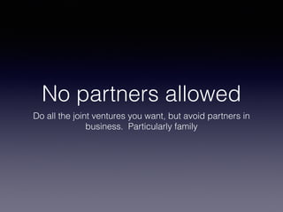 No partners allowed
Do all the joint ventures you want, but avoid partners in
business. Particularly family
 