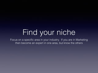 Find your niche
Focus on a specific area in your industry. If you are in Marketing
then become an expert in one area, but know the others
 