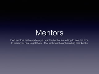 Mentors
Find mentors that are where you want to be that are willing to take the time
to teach you how to get there. That includes through reading their books
 