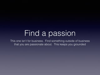 Find a passion
This one isn't for business. Find something outside of business
that you are passionate about. This keeps you grounded
 