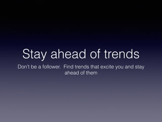 Stay ahead of trends
Don't be a follower. Find trends that excite you and stay
ahead of them
 