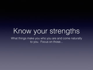 Know your strengths
What things make you who you are and come naturally
to you. Focus on those...
 
