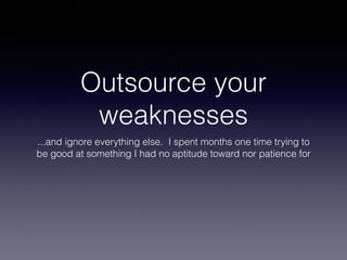 Outsource your
weaknesses
...and ignore everything else. I spent months one time trying to
be good at something I had no aptitude toward nor patience for
 