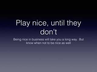 Play nice, until they
don't
Being nice in business will take you a long way. But
know when not to be nice as well
 