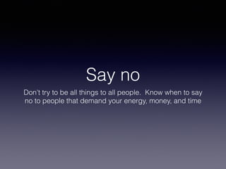Say no
Don't try to be all things to all people. Know when to say
no to people that demand your energy, money, and time
 