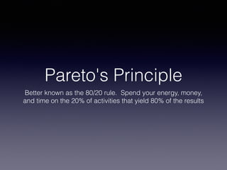 Pareto's Principle
Better known as the 80/20 rule. Spend your energy, money,
and time on the 20% of activities that yield 80% of the results
 