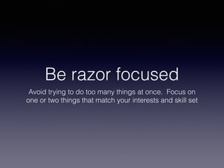 Be razor focused
Avoid trying to do too many things at once. Focus on
one or two things that match your interests and skill set
 