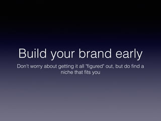 Build your brand early
Don't worry about getting it all "figured" out, but do find a
niche that fits you
 