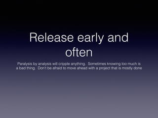 Release early and
often
Paralysis by analysis will cripple anything. Sometimes knowing too much is
a bad thing. Don't be afraid to move ahead with a project that is mostly done
 