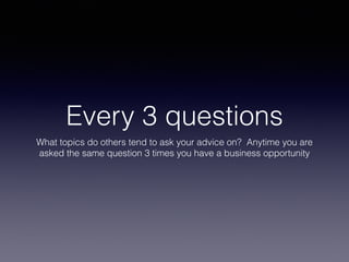 Every 3 questions
What topics do others tend to ask your advice on? Anytime you are
asked the same question 3 times you have a business opportunity
 
