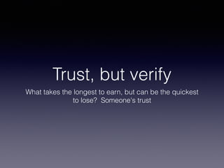 Trust, but verify
What takes the longest to earn, but can be the quickest
to lose? Someone's trust
 