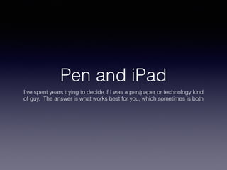 Pen and iPad
I've spent years trying to decide if I was a pen/paper or technology kind
of guy. The answer is what works best for you, which sometimes is both
 