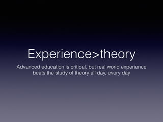 Experience>theory
Advanced education is critical, but real world experience
beats the study of theory all day, every day
 