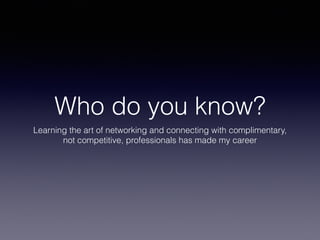 Who do you know?
Learning the art of networking and connecting with complimentary,
not competitive, professionals has made my career
 
