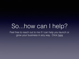 So...how can I help?
Feel free to reach out to me if I can help you launch or
grow your business in any way. Click here
 