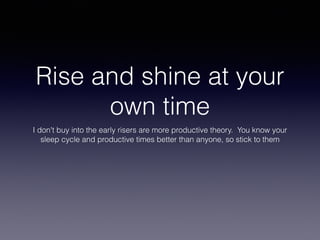 Rise and shine at your
own time
I don't buy into the early risers are more productive theory. You know your
sleep cycle and productive times better than anyone, so stick to them
 