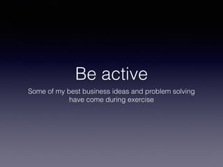 Be active
Some of my best business ideas and problem solving
have come during exercise
 