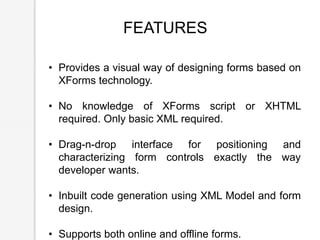 FEATURES
• Provides a visual way of designing forms based on
XForms technology.
• No knowledge of XForms script or XHTML
r...