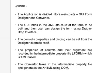 (CONTD.)
• The Application is divided into 2 main parts – GUI Form
Designer and Convertor.
• The GUI takes in the XML stru...