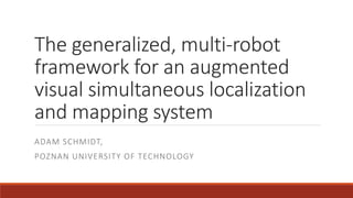 The generalized, multi-robot
framework for an augmented
visual simultaneous localization
and mapping system
ADAM SCHMIDT,
POZNAN UNIVERSITY OF TECHNOLOGY
 