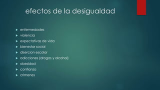 efectos de la desigualdad
 enfermedades
 violencia
 expectativas de vida
 bienestar social
 disercion escolar
 adicciones (drogas y alcohol)
 obesidad
 confianza
 crimenes
 
