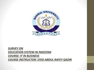 SURVEY ON
EDUCATION SYSTEM IN PAKISTAN
COURSE: IT IN BUSINESS
COURSE INSTRUCTOR: SYED ABDUL RAFEY QADRI
 
