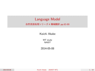 Language Model
自然言語処理シリーズ 4 機械翻訳 pp.62-80
Koichi Akabe
MT study
NAIST
2014-05-08
2014-05-08 Koichi Akabe (NAIST MT) 1 / 20
 