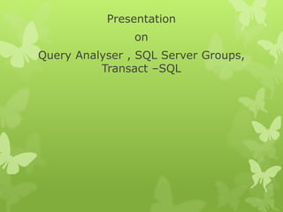 Presentation
on
Query Analyser , SQL Server Groups,
Transact –SQL
 