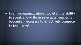 ● In an increasingly global society, the ability
to speak and write in several languages is
becoming necessary to effectively compete
in job market.
 