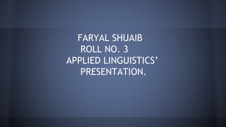 FARYAL SHUAIB
ROLL NO. 3
APPLIED LINGUISTICS’
PRESENTATION.
 