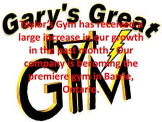 Taylor’s Gym has received a
large increase in our growth
in the past month. Our
company is becoming the
premiere gym in Barrie,
Ontario.
 