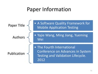 Paper Information
Paper Title
• A Software Quality Framework for
Mobile Application Testing
Authors
• Yajie Wang, Ming Jiang, Yueming
Wei
Publication
• The Fourth International
Conference on Advances in System
Testing and Validation Lifecycle.
2012
51
 