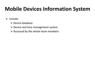 Mobile Devices Information System
 Include:
 Device database
 Device real time management system
 Accessed by the whole team members
 